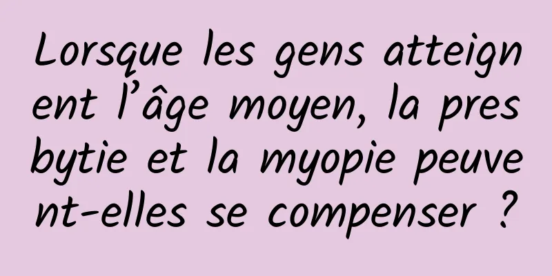 Lorsque les gens atteignent l’âge moyen, la presbytie et la myopie peuvent-elles se compenser ?
