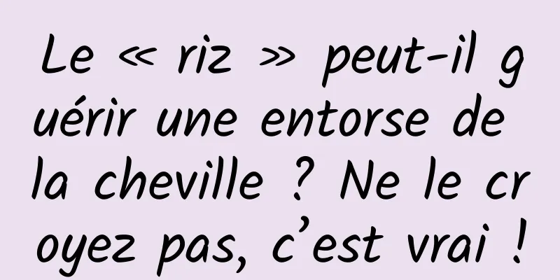 Le « riz » peut-il guérir une entorse de la cheville ? Ne le croyez pas, c’est vrai !