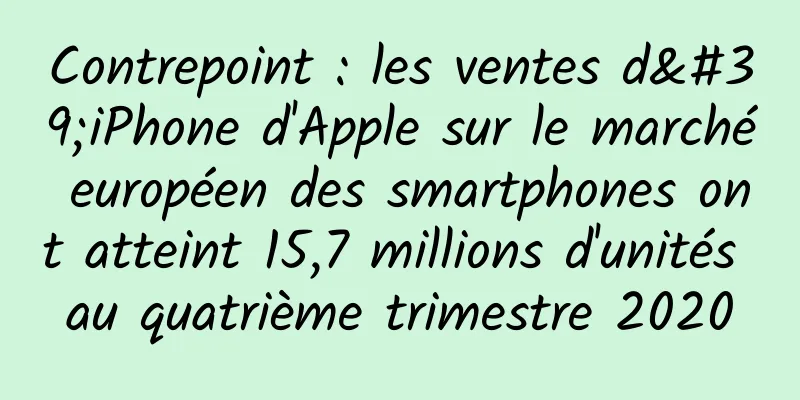 Contrepoint : les ventes d'iPhone d'Apple sur le marché européen des smartphones ont atteint 15,7 millions d'unités au quatrième trimestre 2020