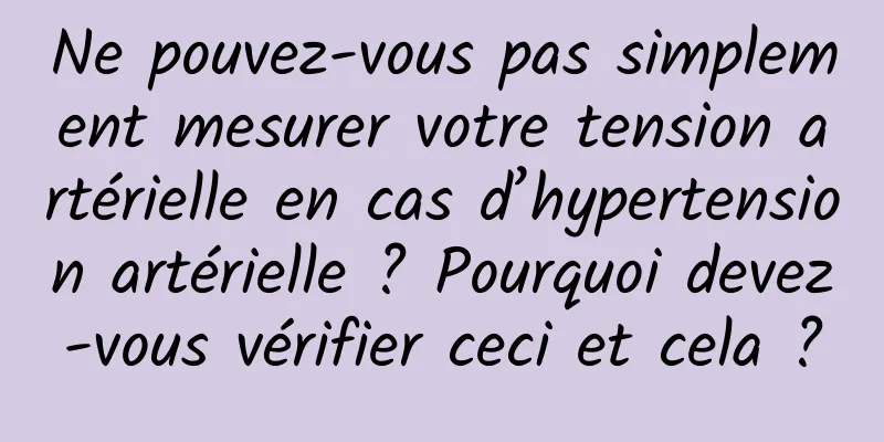 Ne pouvez-vous pas simplement mesurer votre tension artérielle en cas d’hypertension artérielle ? Pourquoi devez-vous vérifier ceci et cela ?