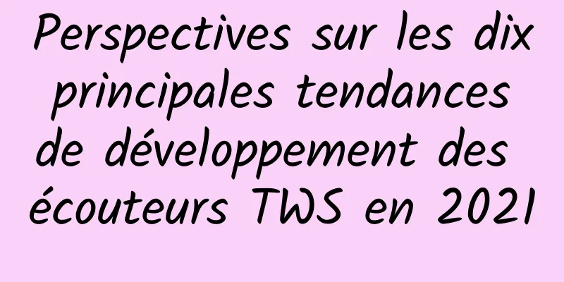 Perspectives sur les dix principales tendances de développement des écouteurs TWS en 2021