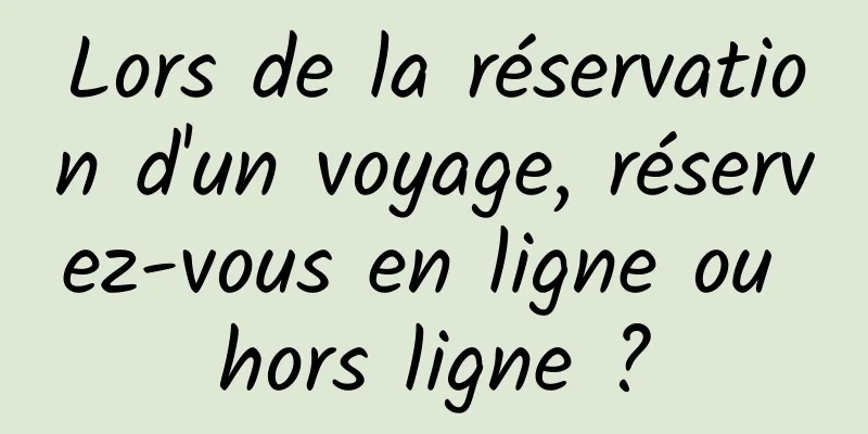 Lors de la réservation d'un voyage, réservez-vous en ligne ou hors ligne ?