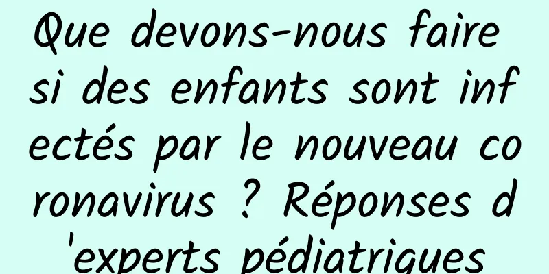 Que devons-nous faire si des enfants sont infectés par le nouveau coronavirus ? Réponses d'experts pédiatriques