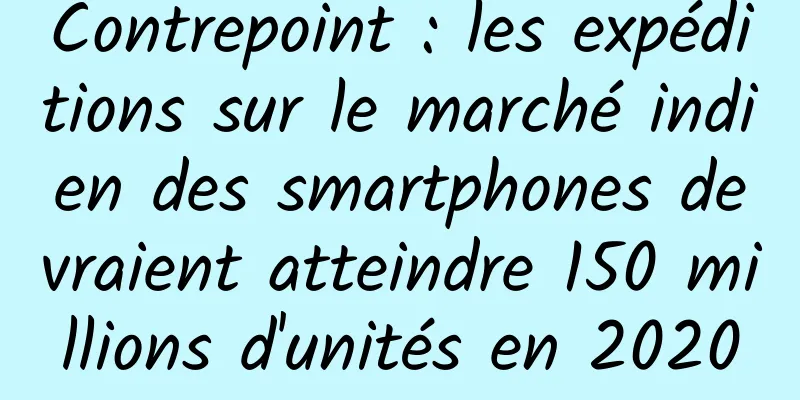 Contrepoint : les expéditions sur le marché indien des smartphones devraient atteindre 150 millions d'unités en 2020