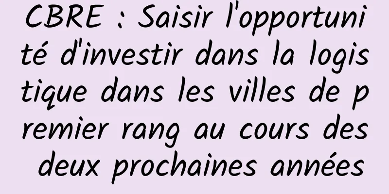 CBRE : Saisir l'opportunité d'investir dans la logistique dans les villes de premier rang au cours des deux prochaines années