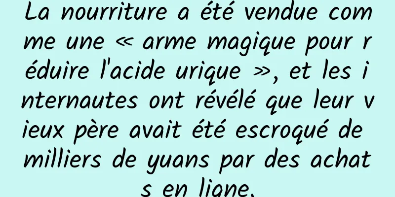 La nourriture a été vendue comme une « arme magique pour réduire l'acide urique », et les internautes ont révélé que leur vieux père avait été escroqué de milliers de yuans par des achats en ligne.
