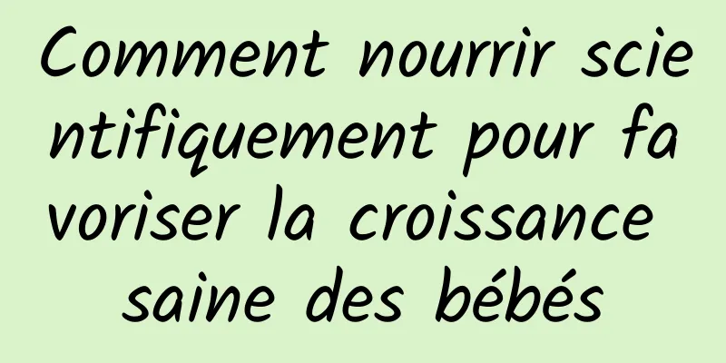 Comment nourrir scientifiquement pour favoriser la croissance saine des bébés