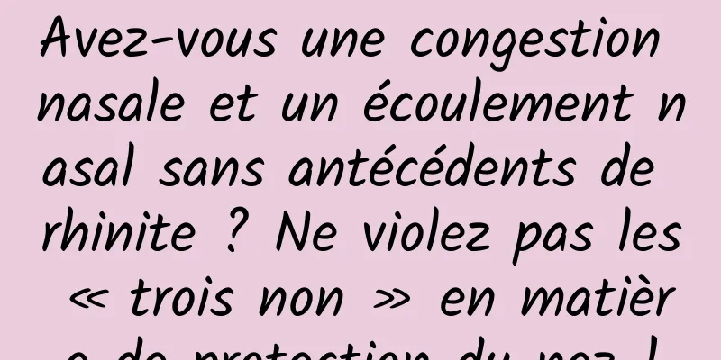 Avez-vous une congestion nasale et un écoulement nasal sans antécédents de rhinite ? Ne violez pas les « trois non » en matière de protection du nez !