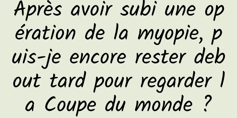 Après avoir subi une opération de la myopie, puis-je encore rester debout tard pour regarder la Coupe du monde ?