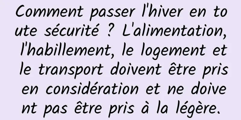 Comment passer l'hiver en toute sécurité ? L'alimentation, l'habillement, le logement et le transport doivent être pris en considération et ne doivent pas être pris à la légère.