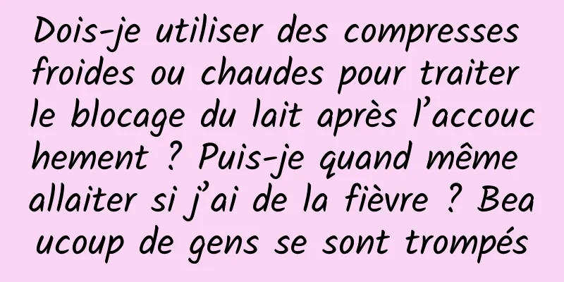 Dois-je utiliser des compresses froides ou chaudes pour traiter le blocage du lait après l’accouchement ? Puis-je quand même allaiter si j’ai de la fièvre ? Beaucoup de gens se sont trompés