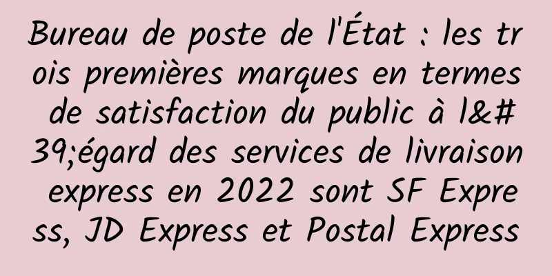 Bureau de poste de l'État : les trois premières marques en termes de satisfaction du public à l'égard des services de livraison express en 2022 sont SF Express, JD Express et Postal Express