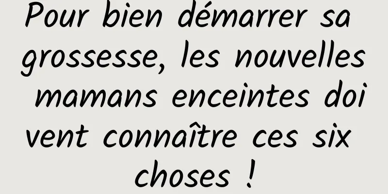 Pour bien démarrer sa grossesse, les nouvelles mamans enceintes doivent connaître ces six choses !