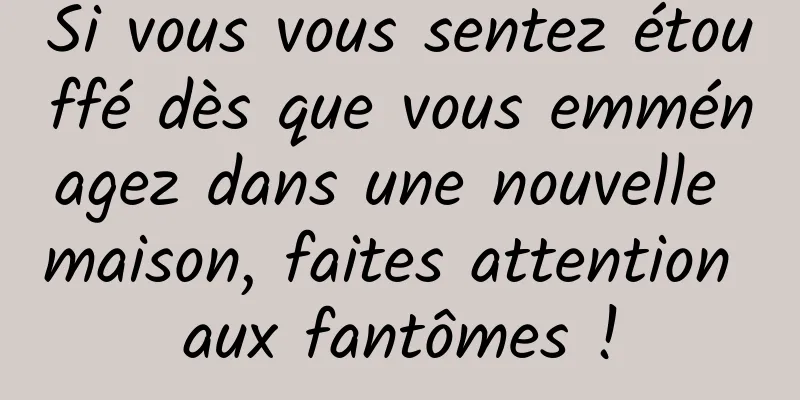 Si vous vous sentez étouffé dès que vous emménagez dans une nouvelle maison, faites attention aux fantômes !