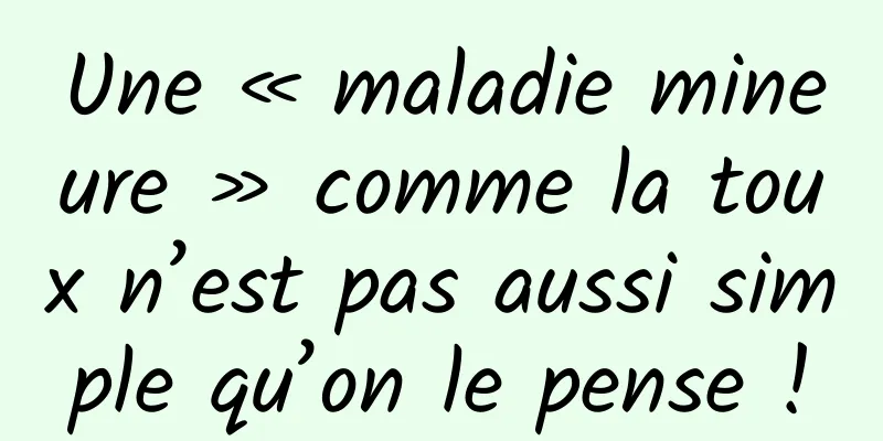 Une « maladie mineure » comme la toux n’est pas aussi simple qu’on le pense !