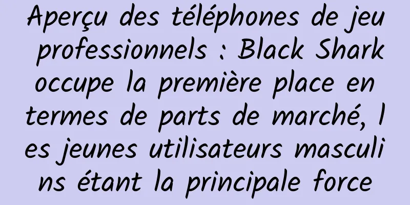 Aperçu des téléphones de jeu professionnels : Black Shark occupe la première place en termes de parts de marché, les jeunes utilisateurs masculins étant la principale force
