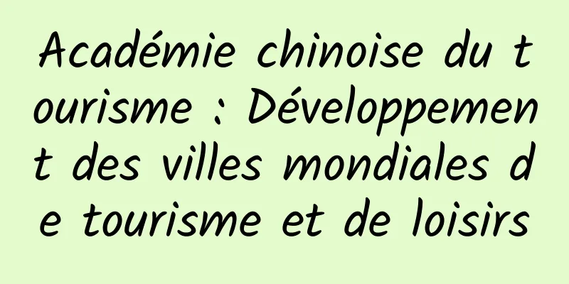 Académie chinoise du tourisme : Développement des villes mondiales de tourisme et de loisirs