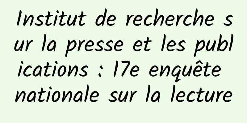 Institut de recherche sur la presse et les publications : 17e enquête nationale sur la lecture