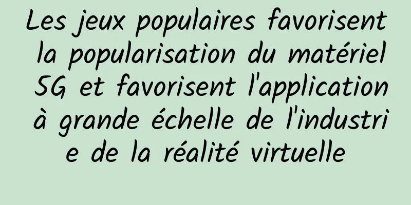 Les jeux populaires favorisent la popularisation du matériel 5G et favorisent l'application à grande échelle de l'industrie de la réalité virtuelle