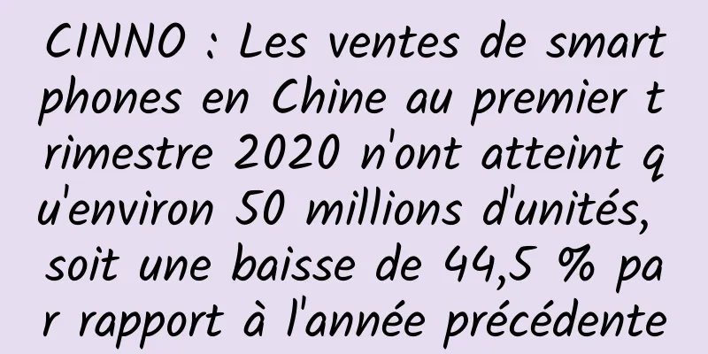 CINNO : Les ventes de smartphones en Chine au premier trimestre 2020 n'ont atteint qu'environ 50 millions d'unités, soit une baisse de 44,5 % par rapport à l'année précédente