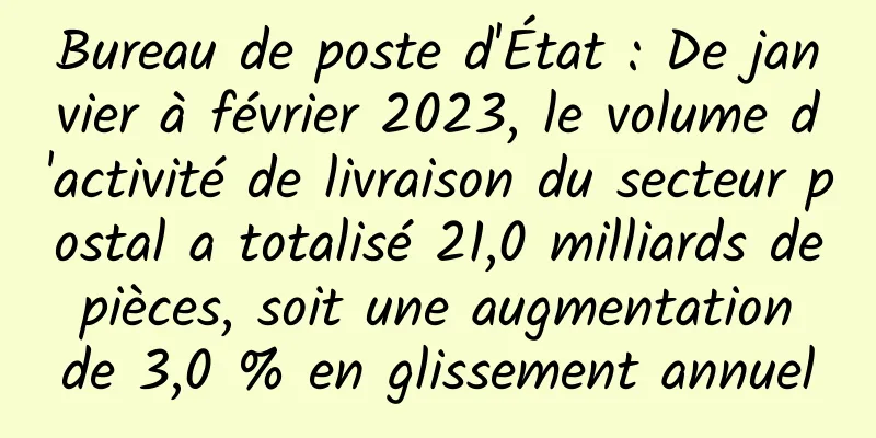 Bureau de poste d'État : De janvier à février 2023, le volume d'activité de livraison du secteur postal a totalisé 21,0 milliards de pièces, soit une augmentation de 3,0 % en glissement annuel