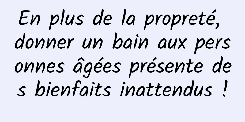 En plus de la propreté, donner un bain aux personnes âgées présente des bienfaits inattendus !