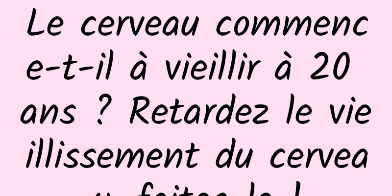 Le cerveau commence-t-il à vieillir à 20 ans ? Retardez le vieillissement du cerveau, faites-le !