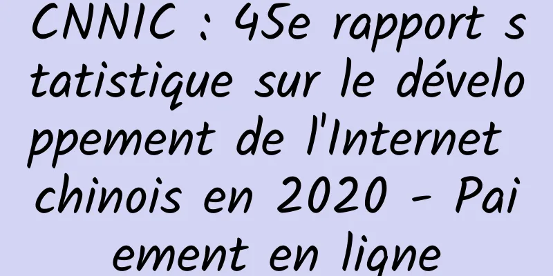 CNNIC : 45e rapport statistique sur le développement de l'Internet chinois en 2020 - Paiement en ligne
