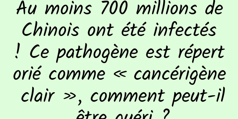 Au moins 700 millions de Chinois ont été infectés ! Ce pathogène est répertorié comme « cancérigène clair », comment peut-il être guéri ?
