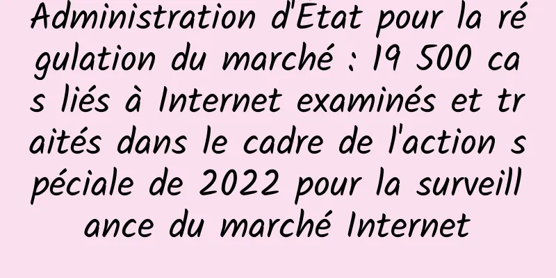 Administration d'État pour la régulation du marché : 19 500 cas liés à Internet examinés et traités dans le cadre de l'action spéciale de 2022 pour la surveillance du marché Internet