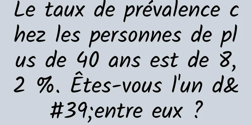 Le taux de prévalence chez les personnes de plus de 40 ans est de 8,2 %. Êtes-vous l'un d'entre eux ?