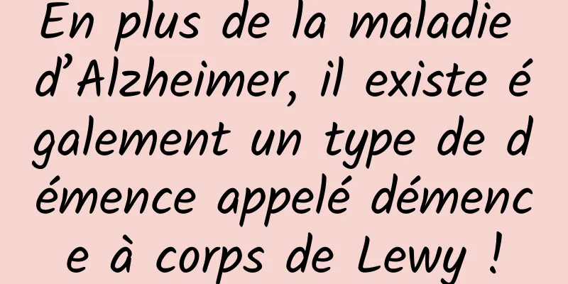 En plus de la maladie d’Alzheimer, il existe également un type de démence appelé démence à corps de Lewy !