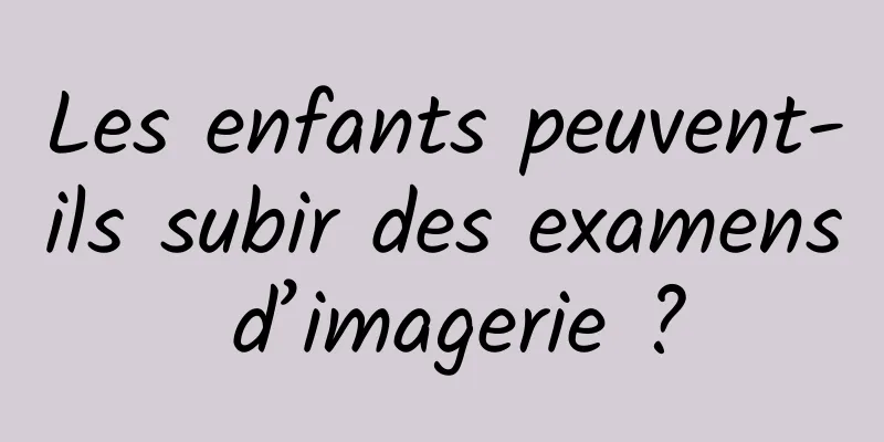 Les enfants peuvent-ils subir des examens d’imagerie ?