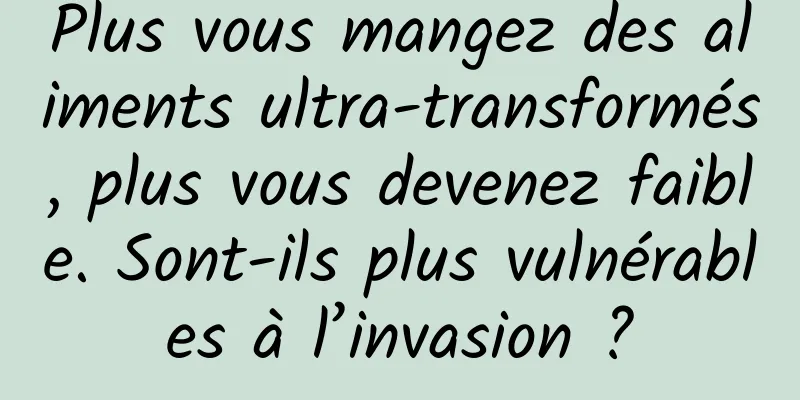 Plus vous mangez des aliments ultra-transformés, plus vous devenez faible. Sont-ils plus vulnérables à l’invasion ?