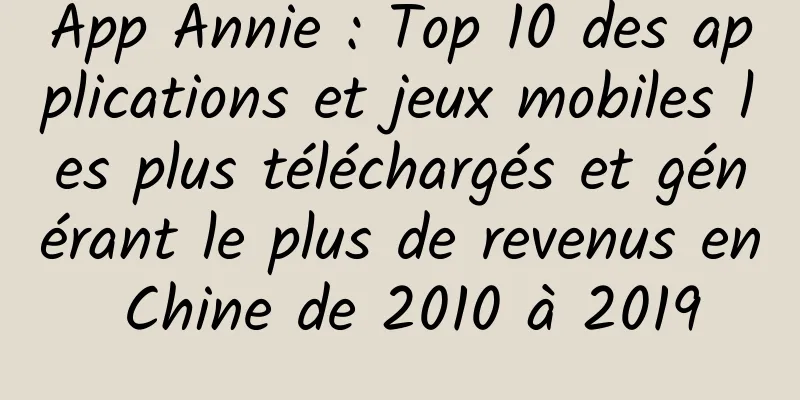 App Annie : Top 10 des applications et jeux mobiles les plus téléchargés et générant le plus de revenus en Chine de 2010 à 2019