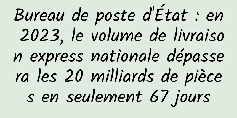 Bureau de poste d'État : en 2023, le volume de livraison express nationale dépassera les 20 milliards de pièces en seulement 67 jours