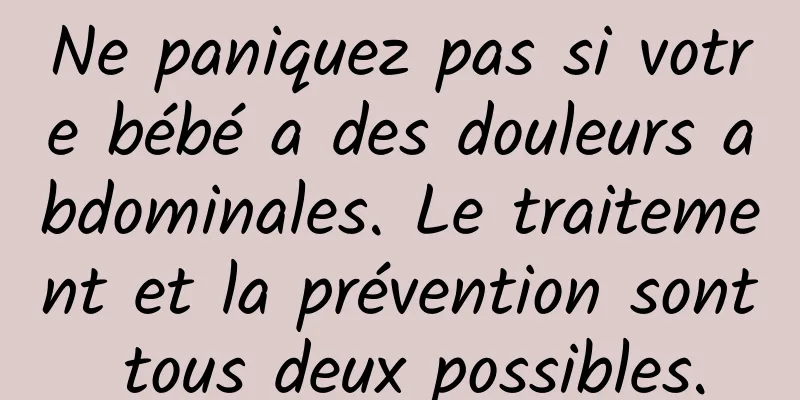 Ne paniquez pas si votre bébé a des douleurs abdominales. Le traitement et la prévention sont tous deux possibles.