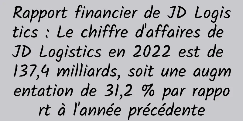 Rapport financier de JD Logistics : Le chiffre d'affaires de JD Logistics en 2022 est de 137,4 milliards, soit une augmentation de 31,2 % par rapport à l'année précédente