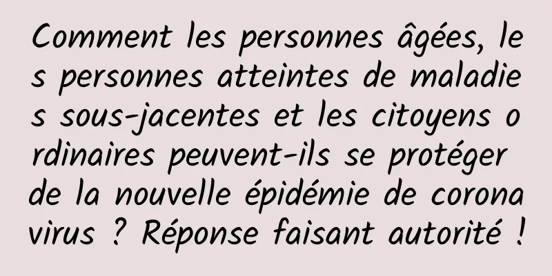Comment les personnes âgées, les personnes atteintes de maladies sous-jacentes et les citoyens ordinaires peuvent-ils se protéger de la nouvelle épidémie de coronavirus ? Réponse faisant autorité !
