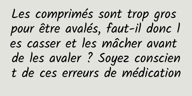 Les comprimés sont trop gros pour être avalés, faut-il donc les casser et les mâcher avant de les avaler ? Soyez conscient de ces erreurs de médication