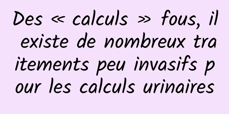 Des « calculs » fous, il existe de nombreux traitements peu invasifs pour les calculs urinaires