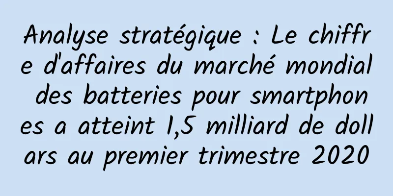 Analyse stratégique : Le chiffre d'affaires du marché mondial des batteries pour smartphones a atteint 1,5 milliard de dollars au premier trimestre 2020