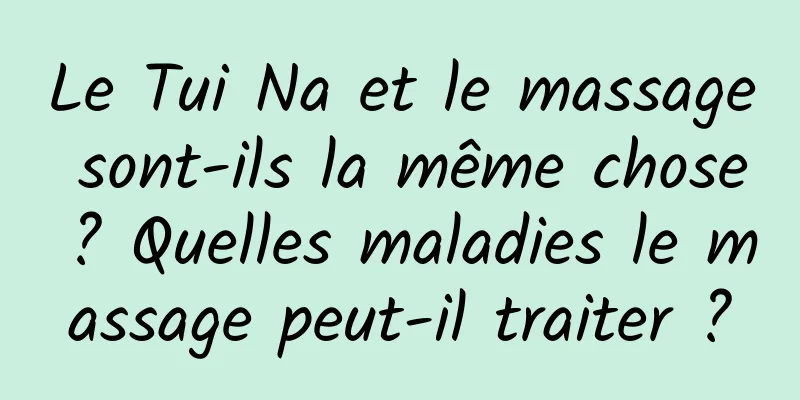 Le Tui Na et le massage sont-ils la même chose ? Quelles maladies le massage peut-il traiter ?