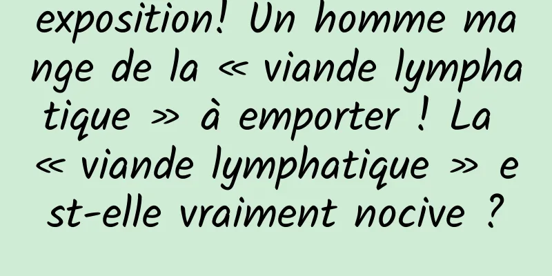 exposition! Un homme mange de la « viande lymphatique » à emporter ! La « viande lymphatique » est-elle vraiment nocive ?