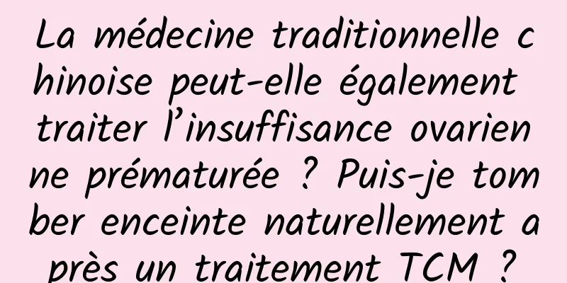 La médecine traditionnelle chinoise peut-elle également traiter l’insuffisance ovarienne prématurée ? Puis-je tomber enceinte naturellement après un traitement TCM ?