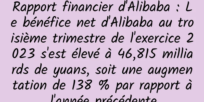 Rapport financier d'Alibaba : Le bénéfice net d'Alibaba au troisième trimestre de l'exercice 2023 s'est élevé à 46,815 milliards de yuans, soit une augmentation de 138 % par rapport à l'année précédente.