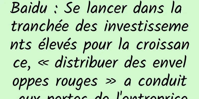 Baidu : Se lancer dans la tranchée des investissements élevés pour la croissance, « distribuer des enveloppes rouges » a conduit aux pertes de l'entreprise