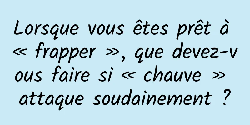 Lorsque vous êtes prêt à « frapper », que devez-vous faire si « chauve » attaque soudainement ?