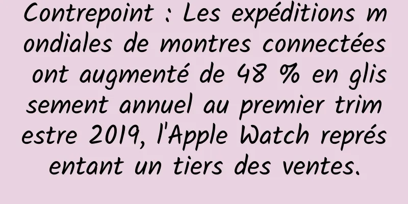 Contrepoint : Les expéditions mondiales de montres connectées ont augmenté de 48 % en glissement annuel au premier trimestre 2019, l'Apple Watch représentant un tiers des ventes.