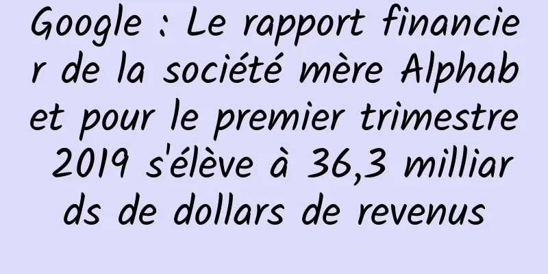 Google : Le rapport financier de la société mère Alphabet pour le premier trimestre 2019 s'élève à 36,3 milliards de dollars de revenus